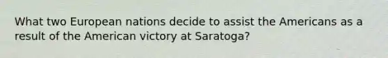 What two European nations decide to assist the Americans as a result of the American victory at Saratoga?