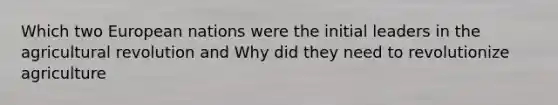 Which two European nations were the initial leaders in the agricultural revolution and Why did they need to revolutionize agriculture