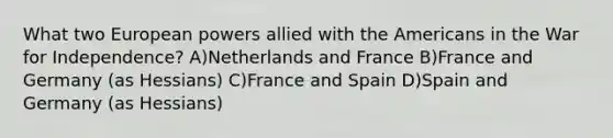 What two European powers allied with the Americans in the War for Independence? A)Netherlands and France B)France and Germany (as Hessians) C)France and Spain D)Spain and Germany (as Hessians)