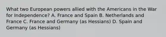 What two European powers allied with the Americans in the War for Independence? A. France and Spain B. Netherlands and France C. France and Germany (as Hessians) D. Spain and Germany (as Hessians)