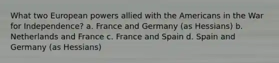 What two European powers allied with the Americans in the War for Independence? a. France and Germany (as Hessians) b. Netherlands and France c. France and Spain d. Spain and Germany (as Hessians)