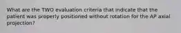 What are the TWO evaluation criteria that indicate that the patient was properly positioned without rotation for the AP axial projection?