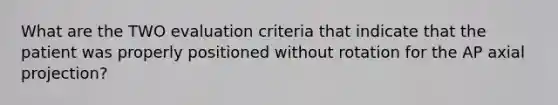 What are the TWO evaluation criteria that indicate that the patient was properly positioned without rotation for the AP axial projection?