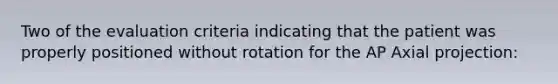 Two of the evaluation criteria indicating that the patient was properly positioned without rotation for the AP Axial projection: