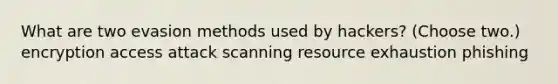 What are two evasion methods used by hackers? (Choose two.) encryption access attack scanning resource exhaustion phishing
