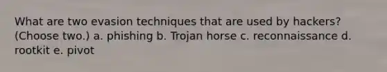 What are two evasion techniques that are used by hackers? (Choose two.) a. phishing b. Trojan horse c. reconnaissance d. rootkit e. pivot