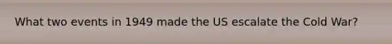 What two events in 1949 made the US escalate the Cold War?
