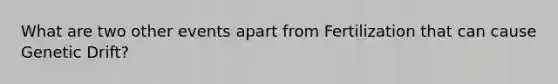 What are two other events apart from Fertilization that can cause Genetic Drift?