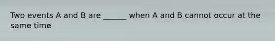 Two events A and B are ______ when A and B cannot occur at the same time