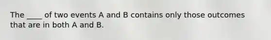 The ____ of two events A and B contains only those outcomes that are in both A and B.