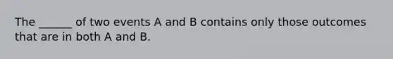 The ______ of two events A and B contains only those outcomes that are in both A and B.