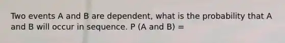 Two events A and B are dependent, what is the probability that A and B will occur in sequence. P (A and B) =