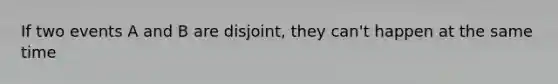 If two events A and B are disjoint, they can't happen at the same time