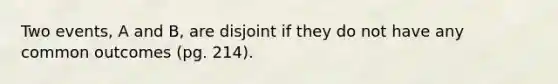 Two events, A and B, are disjoint if they do not have any common outcomes (pg. 214).