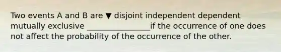 Two events A and B are ▼ disjoint independent dependent mutually exclusive ________________if the occurrence of one does not affect the probability of the occurrence of the other.