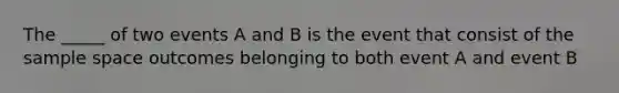 The _____ of two events A and B is the event that consist of the sample space outcomes belonging to both event A and event B