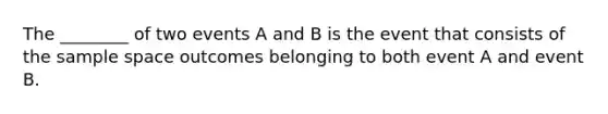 The ________ of two events A and B is the event that consists of the <a href='https://www.questionai.com/knowledge/k4oB79IcE3-sample-space' class='anchor-knowledge'>sample space</a> outcomes belonging to both event A and event B.