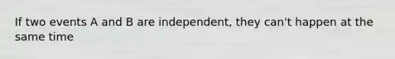 If two events A and B are independent, they can't happen at the same time