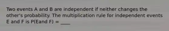 Two events A and B are independent if neither changes the other's probability. The multiplication rule for independent events E and F is P(Eand F) = ____