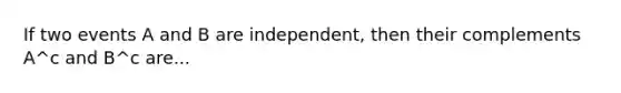 If two events A and B are independent, then their complements A^c and B^c are...