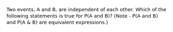 Two events, A and B, are independent of each other. Which of the following statements is true for P(A and B)? (Note - P(A and B) and P(A & B) are equivalent expressions.)