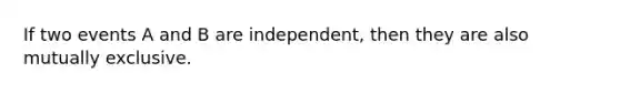 If two events A and B are independent, then they are also mutually exclusive.