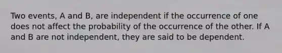 Two​ events, A and​ B, are independent if the occurrence of one does not affect the probability of the occurrence of the other. If A and B are not​ independent, they are said to be dependent.