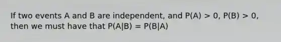 If two events A and B are independent, and P(A) > 0, P(B) > 0, then we must have that P(A|B) = P(B|A)