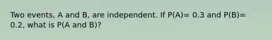 Two events, A and B, are independent. If P(A)= 0.3 and P(B)= 0.2, what is P(A and B)?