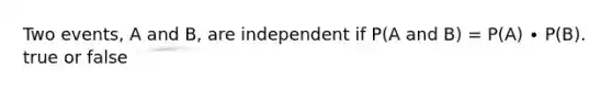 Two events, A and B, are independent if P(A and B) = P(A) ∙ P(B). true or false