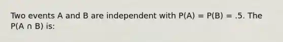 Two events A and B are independent with P(A) = P(B) = .5. The P(A ∩ B) is: