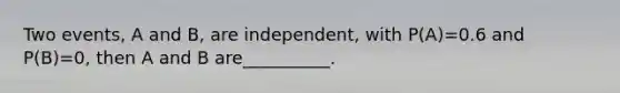 Two events, A and B, are independent, with P(A)=0.6 and P(B)=0, then A and B are__________.