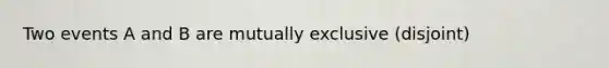 Two events A and B are mutually exclusive (disjoint)