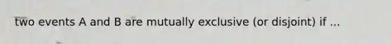 two events A and B are mutually exclusive (or disjoint) if ...