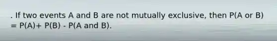 . If two events A and B are not mutually exclusive, then P(A or B) = P(A)+ P(B) - P(A and B).