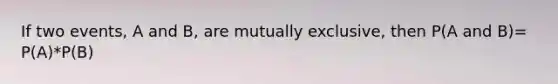 If two events, A and B, are mutually exclusive, then P(A and B)= P(A)*P(B)