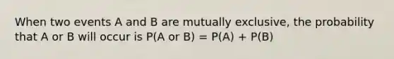 When two events A and B are mutually exclusive, the probability that A or B will occur is P(A or B) = P(A) + P(B)