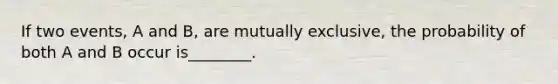 If two events, A and B, are mutually exclusive, the probability of both A and B occur is________.