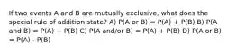 If two events A and B are mutually exclusive, what does the special rule of addition state? A) P(A or B) = P(A) + P(B) B) P(A and B) = P(A) + P(B) C) P(A and/or B) = P(A) + P(B) D) P(A or B) = P(A) - P(B)