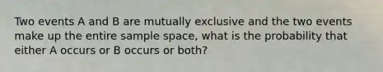 Two events A and B are mutually exclusive and the two events make up the entire sample space, what is the probability that either A occurs or B occurs or both?