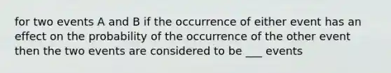 for two events A and B if the occurrence of either event has an effect on the probability of the occurrence of the other event then the two events are considered to be ___ events