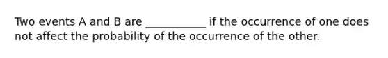 Two events A and B are ___________ if the occurrence of one does not affect the probability of the occurrence of the other.