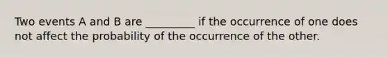 Two events A and B are _________ if the occurrence of one does not affect the probability of the occurrence of the other.