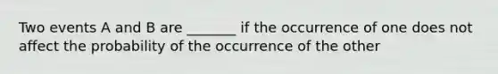 Two events A and B are​ _______ if the occurrence of one does not affect the probability of the occurrence of the other