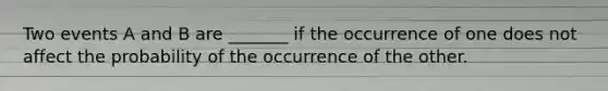 Two events A and B are _______ if the occurrence of one does not affect the probability of the occurrence of the other.