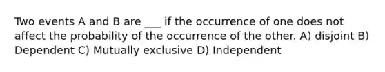 Two events A and B are ___ if the occurrence of one does not affect the probability of the occurrence of the other. A) disjoint B) Dependent C) Mutually exclusive D) Independent