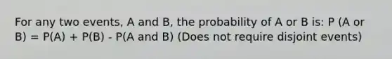 For any two events, A and B, the probability of A or B is: P (A or B) = P(A) + P(B) - P(A and B) (Does not require disjoint events)