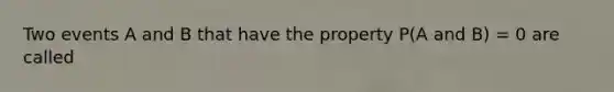 Two events A and B that have the property P(A and B) = 0 are called