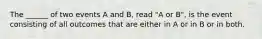 The ______ of two events A and B, read "A or B", is the event consisting of all outcomes that are either in A or in B or in both.