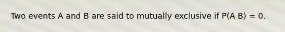 Two events A and B are said to mutually exclusive if P(A B) = 0.